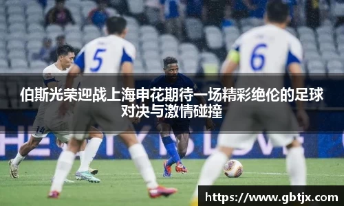 伯斯光荣迎战上海申花期待一场精彩绝伦的足球对决与激情碰撞