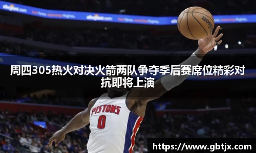 周四305热火对决火箭两队争夺季后赛席位精彩对抗即将上演